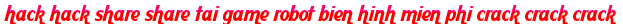hack hack share share tai game robot bien hinh mien phi crack crack crack moi